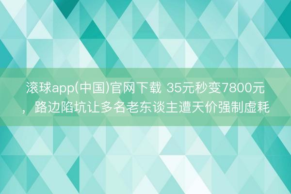滚球app(中国)官网下载 35元秒变7800元，路边陷坑让多名老东谈主遭天价强制虚耗