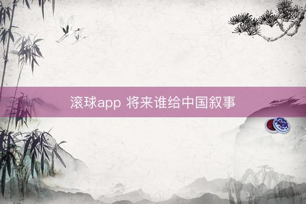 滚球app 将来谁给中国叙事
