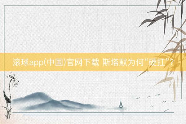 滚球app(中国)官网下载 斯塔默为何“硬扛”？