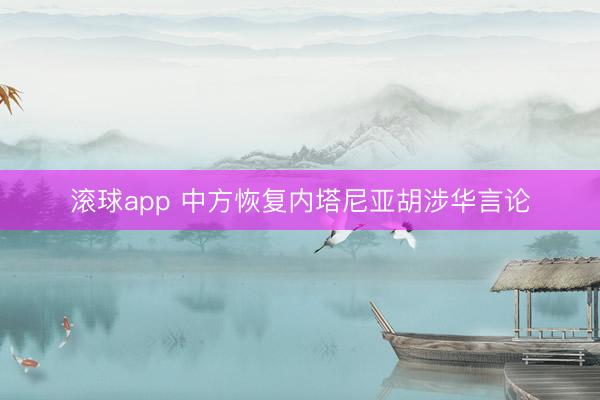 滚球app 中方恢复内塔尼亚胡涉华言论