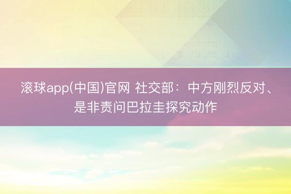 滚球app(中国)官网 社交部：中方刚烈反对、是非责问巴拉圭探究动作