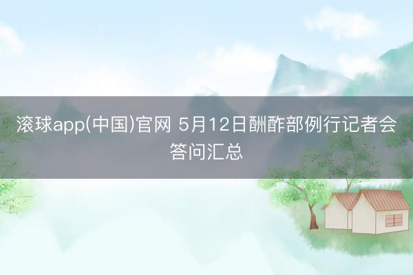 滚球app(中国)官网 5月12日酬酢部例行记者会答问汇总