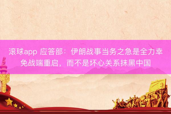 滚球app 应答部：伊朗战事当务之急是全力幸免战端重启，而不是坏心关系抹黑中国