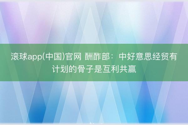 滚球app(中国)官网 酬酢部：中好意思经贸有计划的骨子是互利共赢