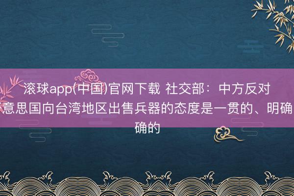 滚球app(中国)官网下载 社交部：中方反对好意思国向台湾地区出售兵器的态度是一贯的、明确的