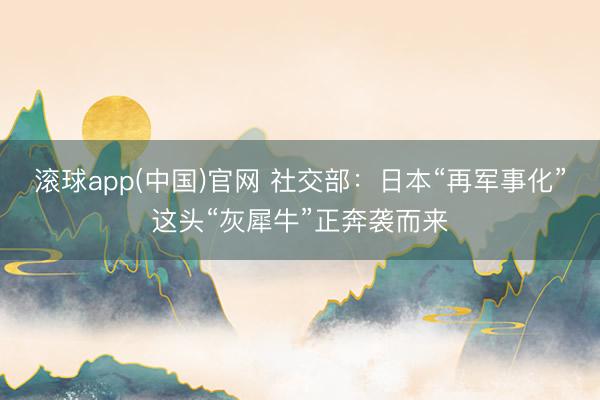 滚球app(中国)官网 社交部：日本“再军事化”这头“灰犀牛”正奔袭而来