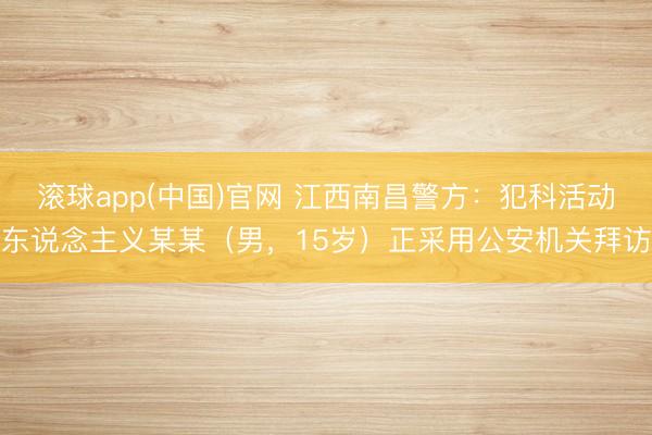 滚球app(中国)官网 江西南昌警方：犯科活动东说念主义某某（男，15岁）正采用公安机关拜访