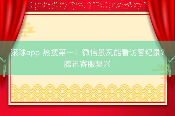 滚球app 热搜第一！微信景况能看访客纪录？腾讯客服复兴