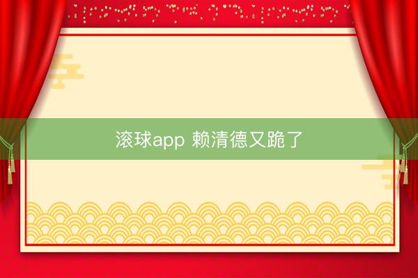 滚球app 赖清德又跪了