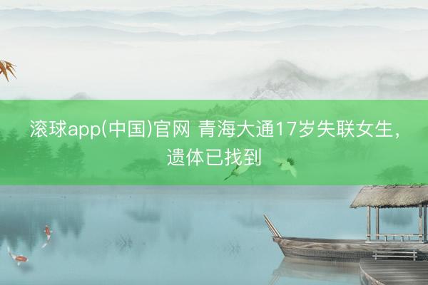 滚球app(中国)官网 青海大通17岁失联女生，遗体已找到