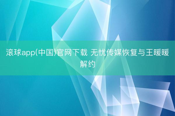 滚球app(中国)官网下载 无忧传媒恢复与王暖暖解约