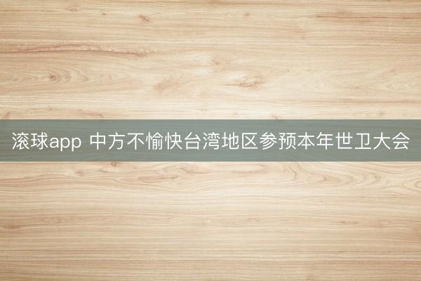 滚球app 中方不愉快台湾地区参预本年世卫大会