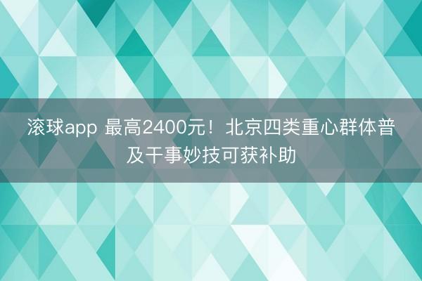 滚球app 最高2400元！北京四类重心群体普及干事妙技可获补助