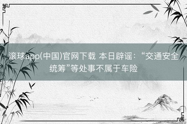 滚球app(中国)官网下载 本日辟谣：“交通安全统筹”等处事不属于车险