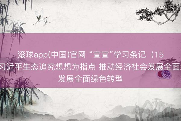 滚球app(中国)官网 “宣宣”学习条记（159）丨以习近平生态追究想想为指点 推动经济社会发展全面绿色转型