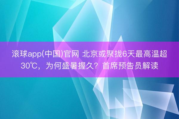 滚球app(中国)官网 北京或聚拢6天最高温超30℃，为何盛暑握久？首席预告员解读
