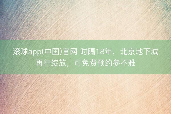 滚球app(中国)官网 时隔18年，北京地下城再行绽放，可免费预约参不雅