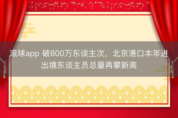 滚球app 破800万东谈主次,北京港口本年进出境东谈主员总量再攀新高