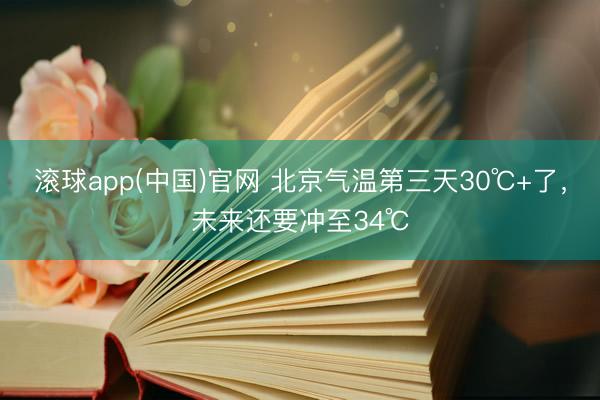 滚球app(中国)官网 北京气温第三天30℃+了，未来还要冲至34℃