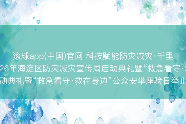 滚球app(中国)官网 科技赋能防灾减灾·千里浸体验救急看守——2026年海淀区防灾减灾宣传周启动典礼暨“救急看守·救在身边”公众安举座验日举止举行