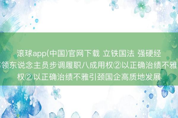 滚球app(中国)官网下载 立铁国法 强硬经管丨促进国有企业率领东说念主员步调履职八成用权②以正确治绩不雅引颈国企高质地发展