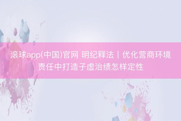 滚球app(中国)官网 明纪释法丨优化营商环境责任中打造子虚治绩怎样定性