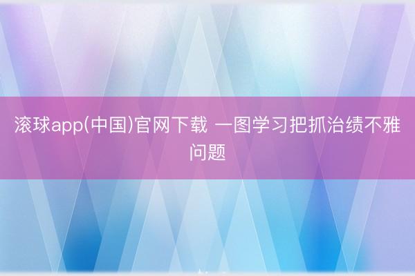 滚球app(中国)官网下载 一图学习把抓治绩不雅问题