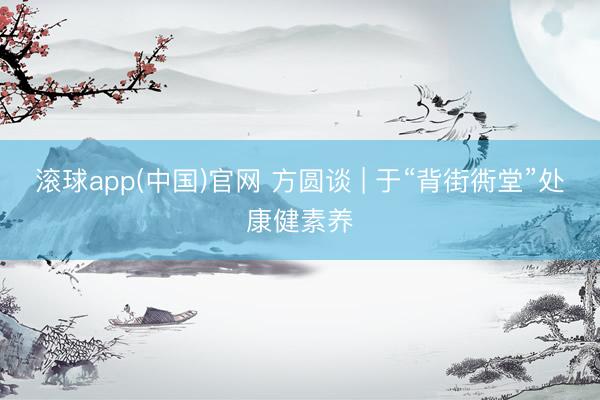 滚球app(中国)官网 方圆谈 | 于“背街衖堂”处康健素养