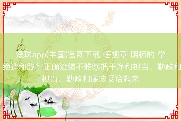 滚球app(中国)官网下载 悟规章 明标的 学标准 增智谋丨缔造和践行正确治绩不雅⑨把干净和担当、勤政和廉政妥洽起来