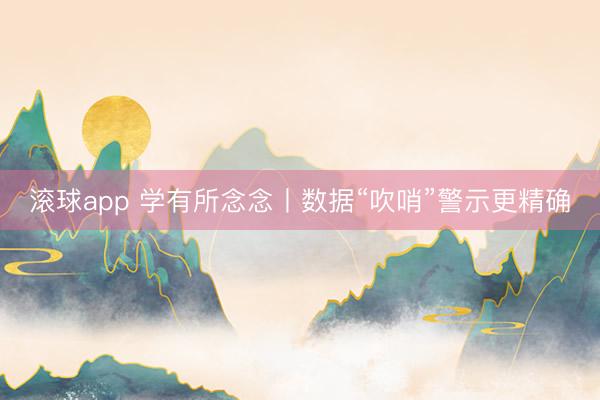 滚球app 学有所念念丨数据“吹哨”警示更精确