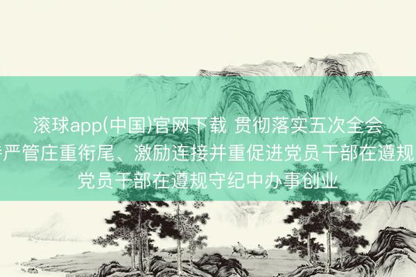 滚球app(中国)官网下载 贯彻落实五次全会精神丨河南对持严管庄重衔尾、激励连接并重促进党员干部在遵规守纪中办事创业