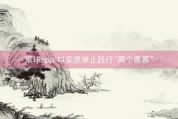 滚球app 以实质举止践行“两个羡慕”