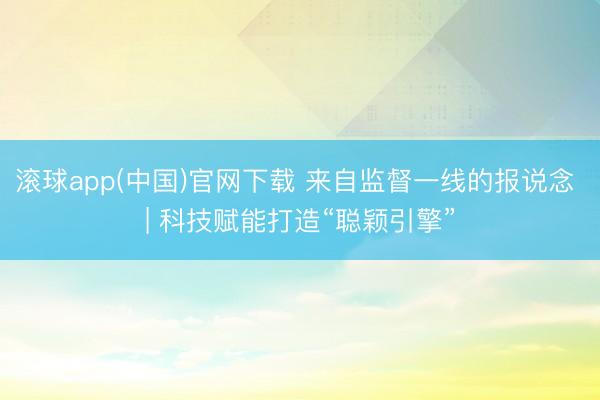 滚球app(中国)官网下载 来自监督一线的报说念 | 科技赋能打造“聪颖引擎”