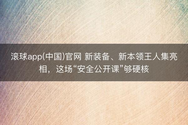滚球app(中国)官网 新装备、新本领王人集亮相，这场“安全公开课”够硬核