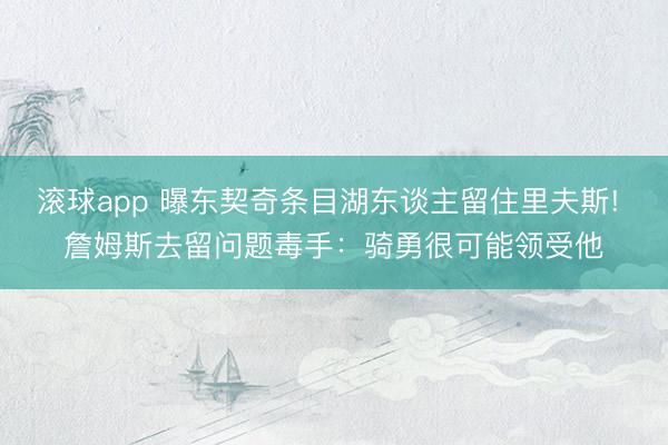 滚球app 曝东契奇条目湖东谈主留住里夫斯! 詹姆斯去留问题毒手：骑勇很可能领受他