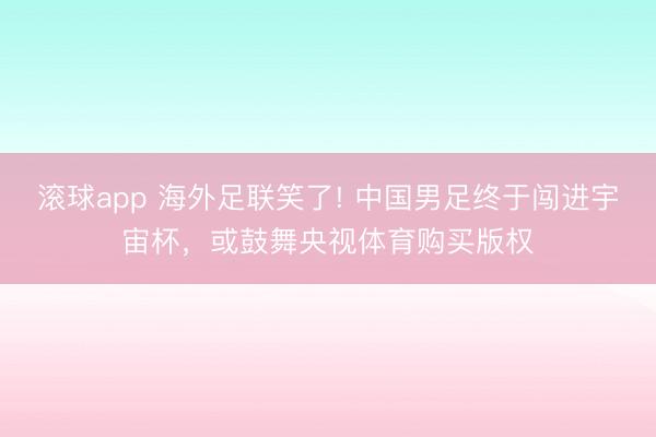 滚球app 海外足联笑了! 中国男足终于闯进宇宙杯，或鼓舞央视体育购买版权