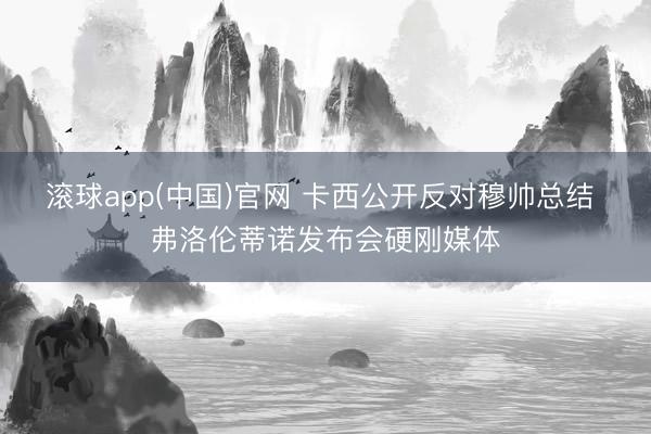 滚球app(中国)官网 卡西公开反对穆帅总结 弗洛伦蒂诺发布会硬刚媒体