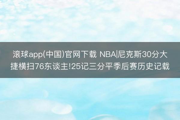 滚球app(中国)官网下载 NBA|尼克斯30分大捷横扫76东谈主!25记三分平季后赛历史记载