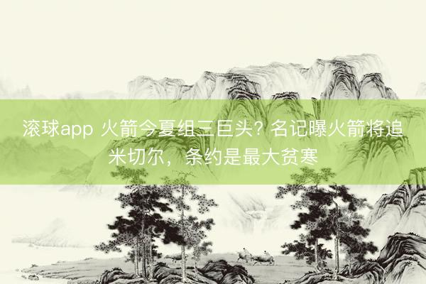 滚球app 火箭今夏组三巨头? 名记曝火箭将追米切尔，条约是最大贫寒