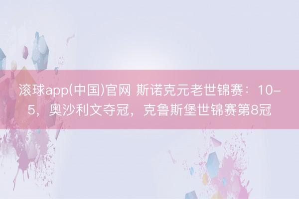 滚球app(中国)官网 斯诺克元老世锦赛：10-5，奥沙利文夺冠，克鲁斯堡世锦赛第8冠