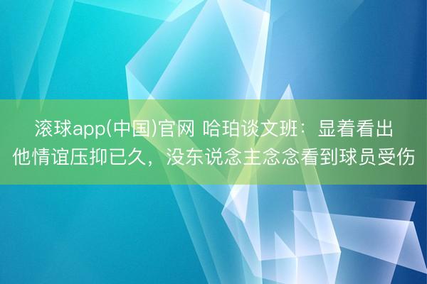 滚球app(中国)官网 哈珀谈文班：显着看出他情谊压抑已久，没东说念主念念看到球员受伤