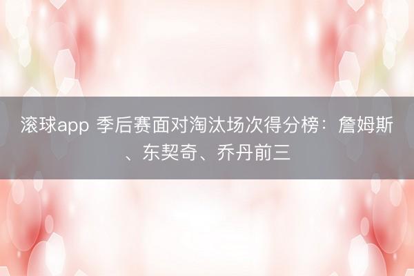 滚球app 季后赛面对淘汰场次得分榜：詹姆斯、东契奇、乔丹前三