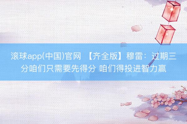 滚球app(中国)官网 【齐全版】穆雷：过期三分咱们只需要先得分 咱们得投进智力赢