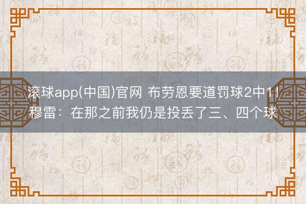 滚球app(中国)官网 布劳恩要道罚球2中1！穆雷：在那之前我仍是投丢了三、四个球