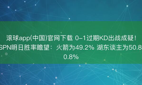 滚球app(中国)官网下载 0-1过期KD出战成疑！ESPN明日胜率瞻望：火箭为49.2% 湖东谈主为50.8%