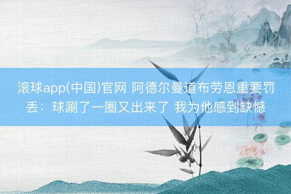 滚球app(中国)官网 阿德尔曼道布劳恩重要罚丢：球涮了一圈又出来了 我为他感到缺憾