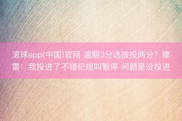 滚球app(中国)官网 逾期3分选拔投两分？穆雷：我投进了不错犯规叫暂停 问题是没投进