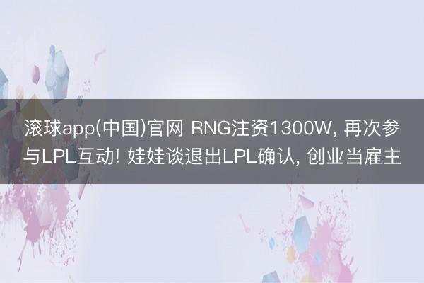 滚球app(中国)官网 RNG注资1300W， 再次参与LPL互动! 娃娃谈退出LPL确认， 创业当雇主
