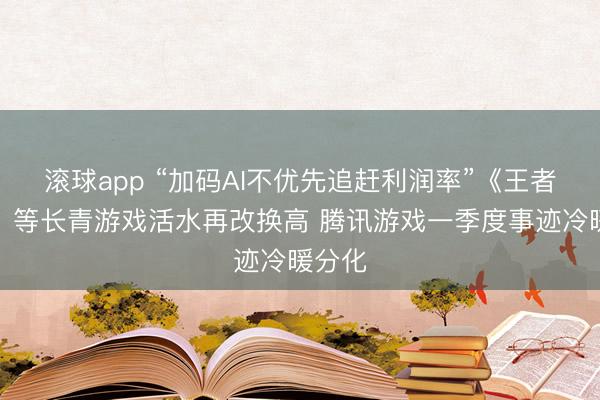 滚球app “加码AI不优先追赶利润率”《王者荣耀》等长青游戏活水再改换高 腾讯游戏一季度事迹冷暖分化