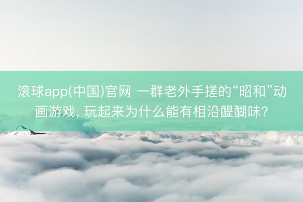 滚球app(中国)官网 一群老外手搓的“昭和”动画游戏, 玩起来为什么能有相沿醍醐味?